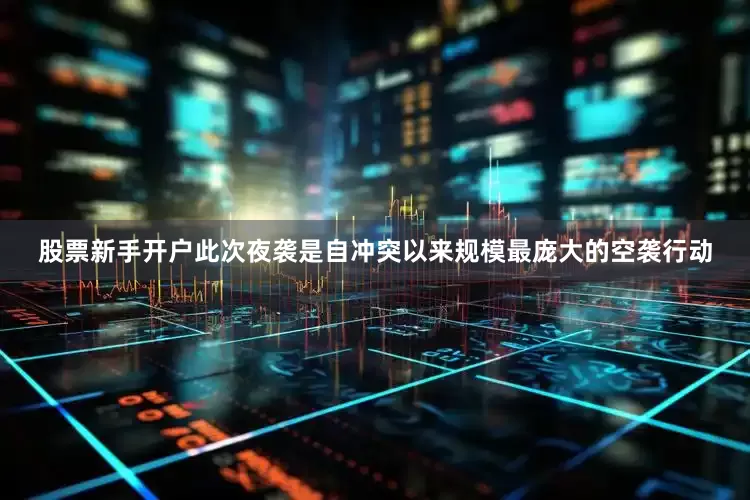 股票新手开户此次夜袭是自冲突以来规模最庞大的空袭行动
