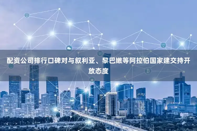 配资公司排行口碑对与叙利亚、黎巴嫩等阿拉伯国家建交持开放态度