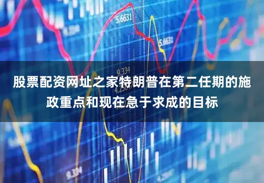 股票配资网址之家特朗普在第二任期的施政重点和现在急于求成的目标