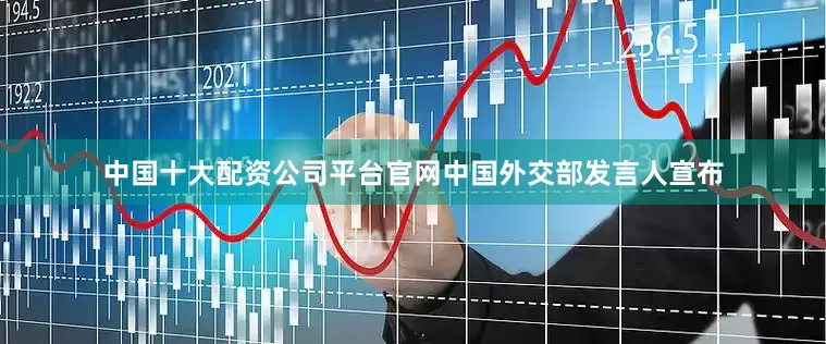 中国十大配资公司平台官网中国外交部发言人宣布