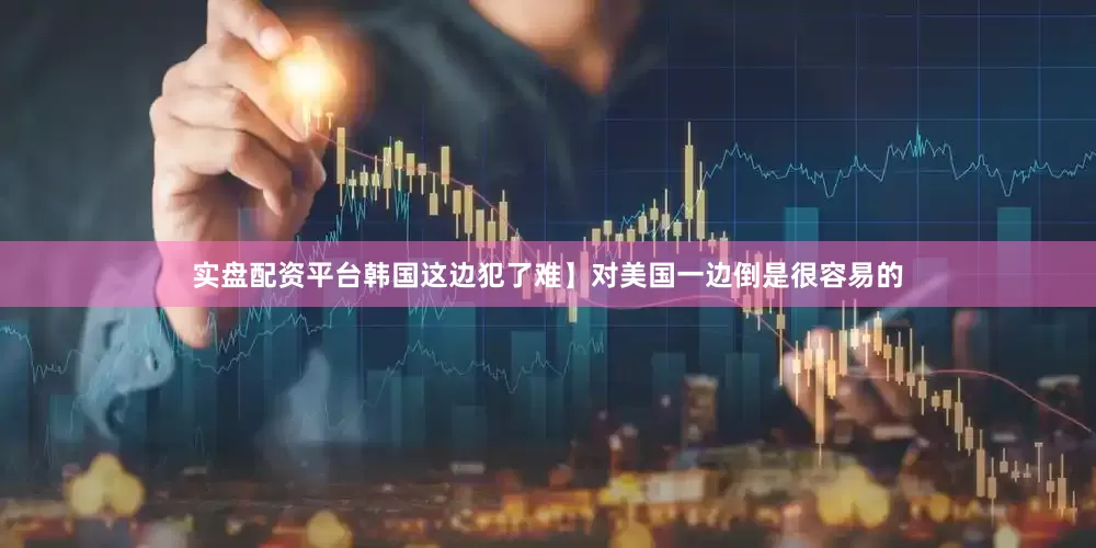实盘配资平台韩国这边犯了难】对美国一边倒是很容易的