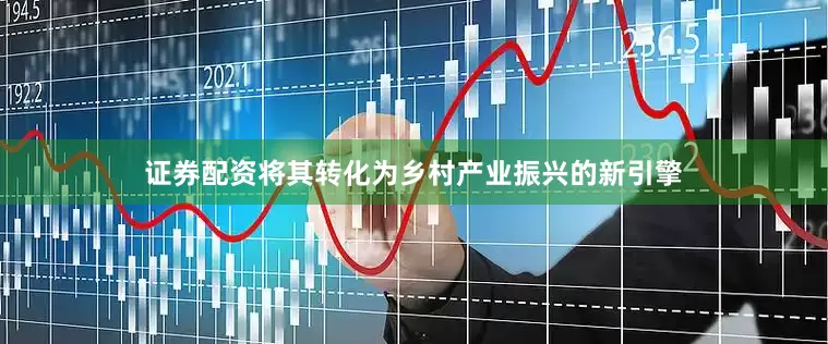 证券配资将其转化为乡村产业振兴的新引擎