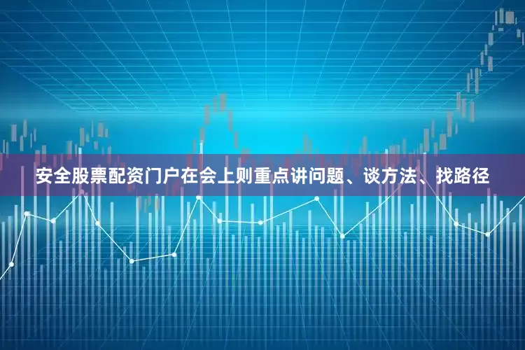 安全股票配资门户在会上则重点讲问题、谈方法、找路径
