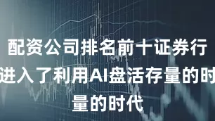 配资公司排名前十证券行业进入了利用AI盘活存量的时代