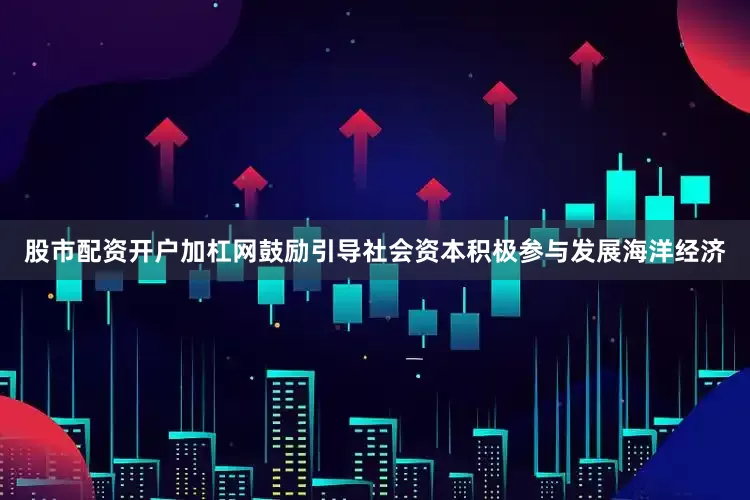 股市配资开户加杠网鼓励引导社会资本积极参与发展海洋经济