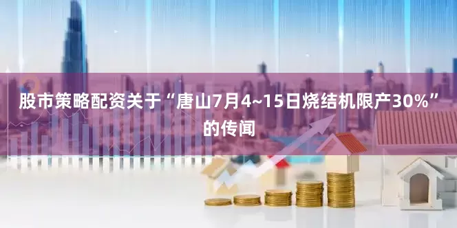 股市策略配资关于“唐山7月4~15日烧结机限产30%”的传闻