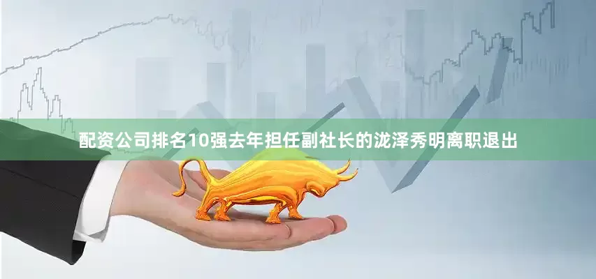 配资公司排名10强去年担任副社长的泷泽秀明离职退出