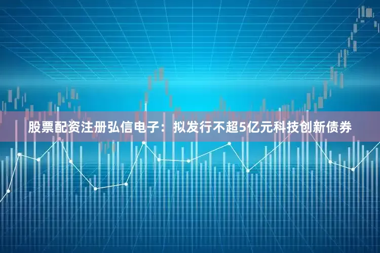 股票配资注册弘信电子：拟发行不超5亿元科技创新债券