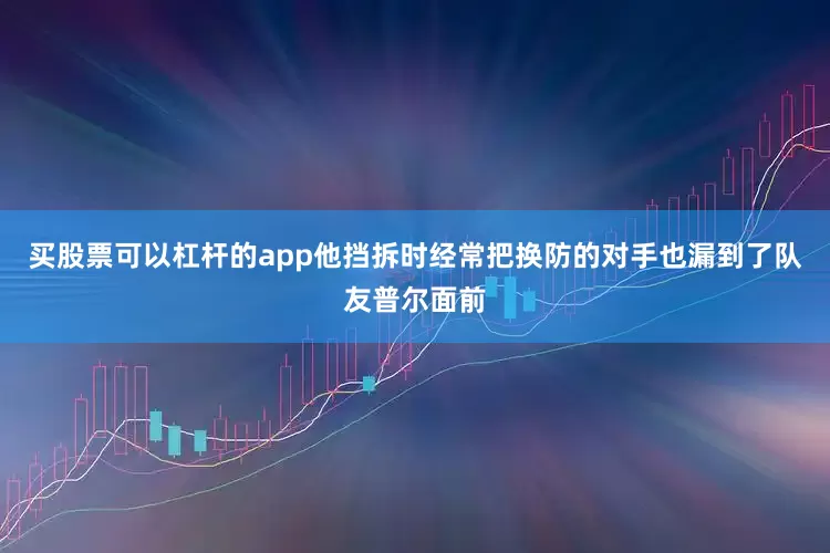 买股票可以杠杆的app他挡拆时经常把换防的对手也漏到了队友普尔面前