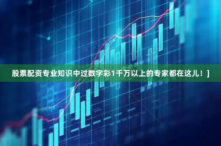 股票配资专业知识中过数字彩1千万以上的专家都在这儿！]
