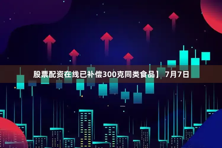 股票配资在线已补偿300克同类食品】 7月7日