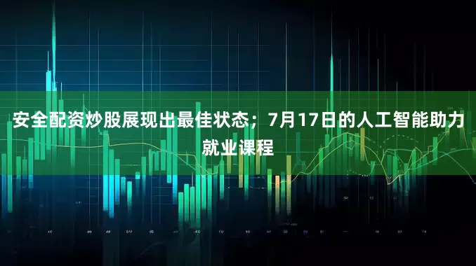 安全配资炒股展现出最佳状态；7月17日的人工智能助力就业课程