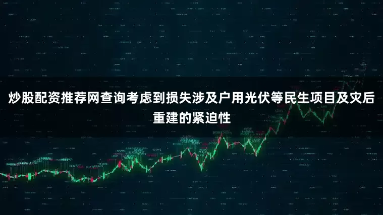 炒股配资推荐网查询考虑到损失涉及户用光伏等民生项目及灾后重建的紧迫性
