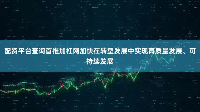 配资平台查询首推加杠网加快在转型发展中实现高质量发展、可持续发展