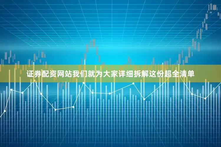 证券配资网站我们就为大家详细拆解这份超全清单
