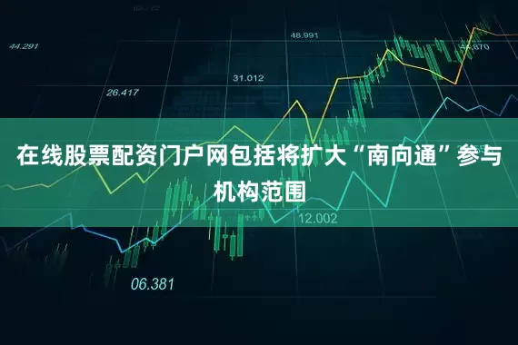 在线股票配资门户网包括将扩大“南向通”参与机构范围