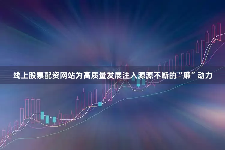 线上股票配资网站为高质量发展注入源源不断的“廉”动力