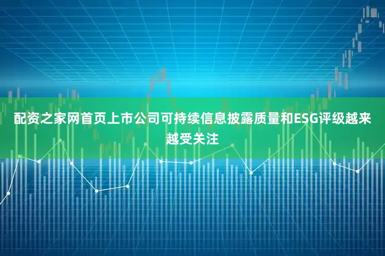 配资之家网首页上市公司可持续信息披露质量和ESG评级越来越受关注