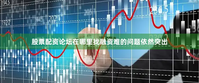 股票配资论坛在哪里找融资难的问题依然突出