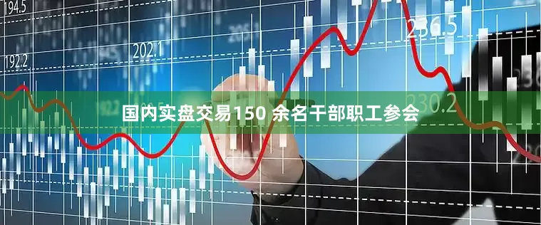 国内实盘交易150 余名干部职工参会