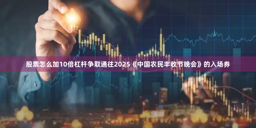 股票怎么加10倍杠杆争取通往2025《中国农民丰收节晚会》的入场券