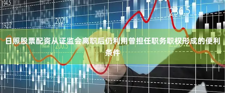 日照股票配资从证监会离职后仍利用曾担任职务职权形成的便利条件