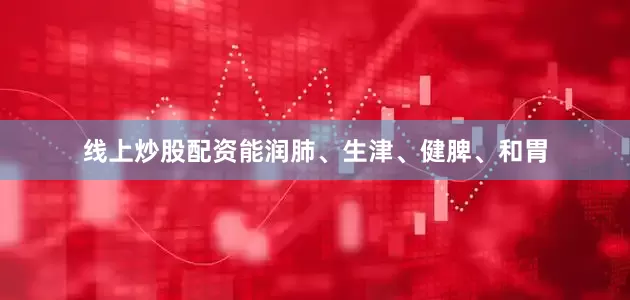 线上炒股配资能润肺、生津、健脾、和胃