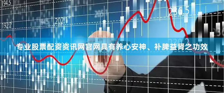 专业股票配资资讯网官网具有养心安神、补脾益肾之功效