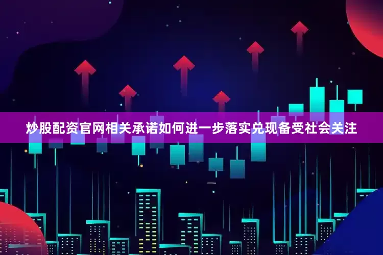 炒股配资官网相关承诺如何进一步落实兑现备受社会关注