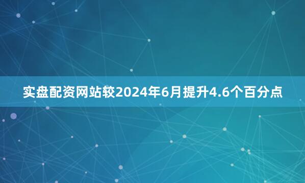 实盘配资网站较2024年6月提升4.6个百分点