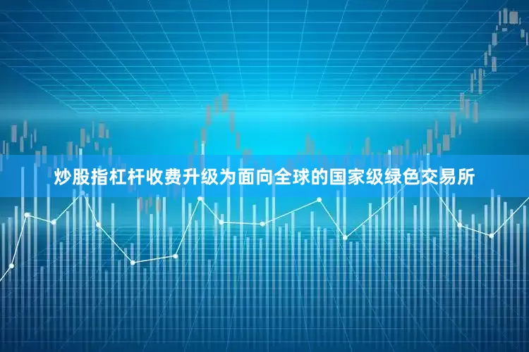 炒股指杠杆收费升级为面向全球的国家级绿色交易所