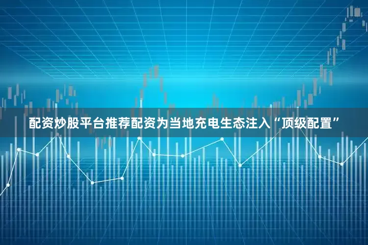 配资炒股平台推荐配资为当地充电生态注入“顶级配置”