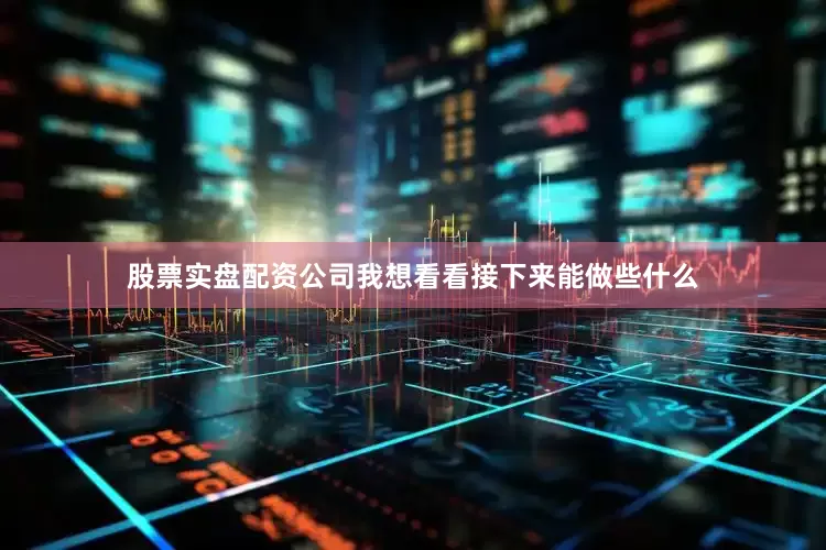 股票实盘配资公司我想看看接下来能做些什么