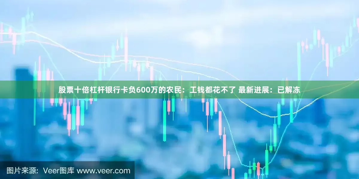 股票十倍杠杆银行卡负600万的农民：工钱都花不了 最新进展：已解冻
