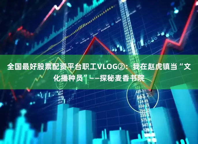 全国最好股票配资平台职工VLOG②：我在赵虎镇当“文化播种员”——探秘麦香书院