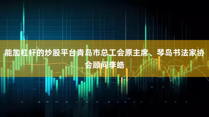 能加杠杆的炒股平台青岛市总工会原主席、琴岛书法家协会顾问李皓