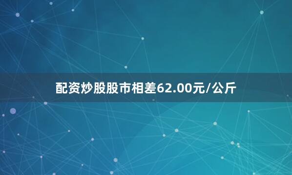 配资炒股股市相差62.00元/公斤