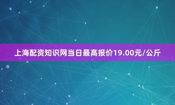 上海配资知识网当日最高报价19.00元/公斤