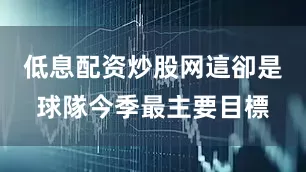 低息配资炒股网這卻是球隊今季最主要目標