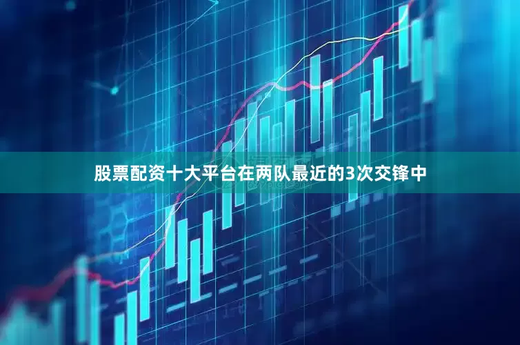 股票配资十大平台在两队最近的3次交锋中