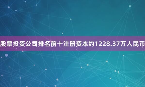 股票投资公司排名前十注册资本约1228.37万人民币