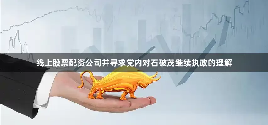 线上股票配资公司并寻求党内对石破茂继续执政的理解