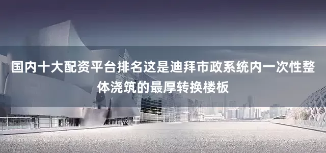 国内十大配资平台排名这是迪拜市政系统内一次性整体浇筑的最厚转换楼板