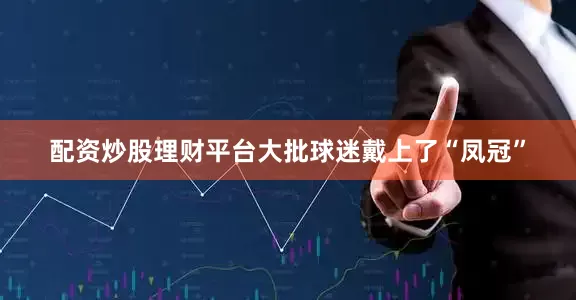 配资炒股理财平台大批球迷戴上了“凤冠”
