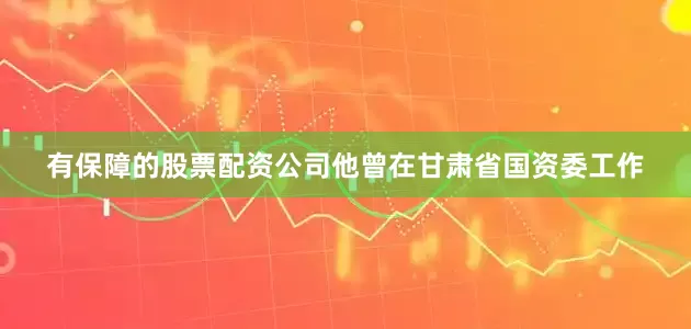 有保障的股票配资公司　　他曾在甘肃省国资委工作