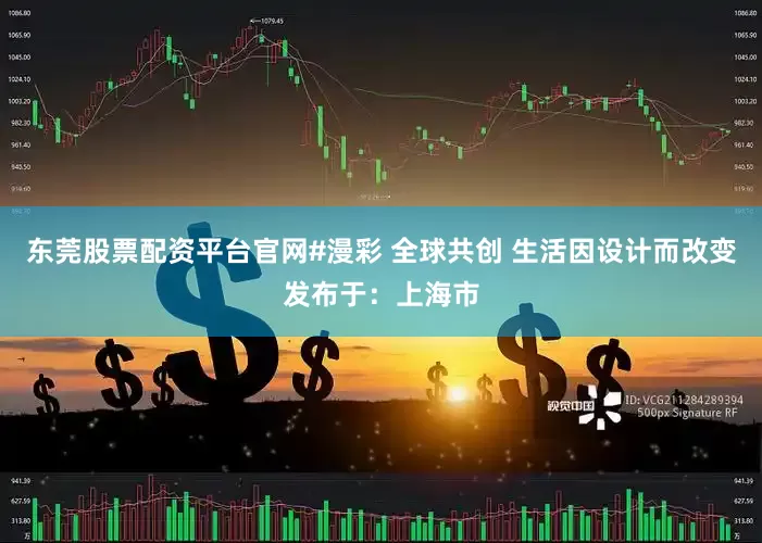 东莞股票配资平台官网#漫彩 全球共创 生活因设计而改变发布于：上海市