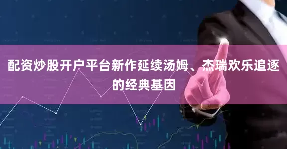 配资炒股开户平台新作延续汤姆、杰瑞欢乐追逐的经典基因