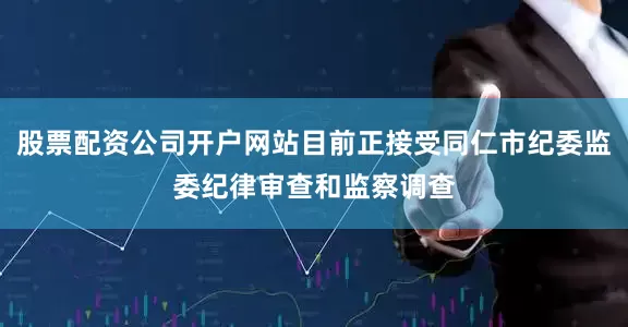 股票配资公司开户网站目前正接受同仁市纪委监委纪律审查和监察调查