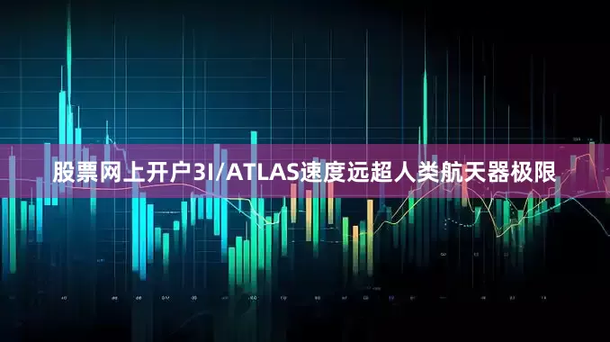 股票网上开户3I/ATLAS速度远超人类航天器极限