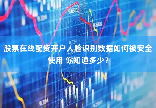 股票在线配资开户人脸识别数据如何被安全使用 你知道多少?